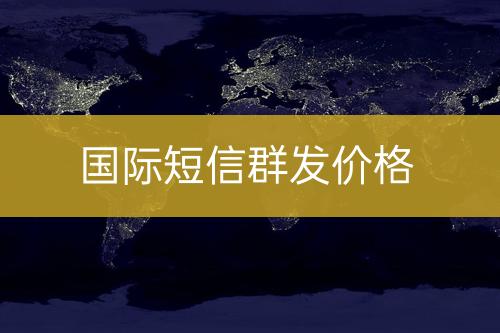 國(guó)際短信群發(fā)價(jià)錢