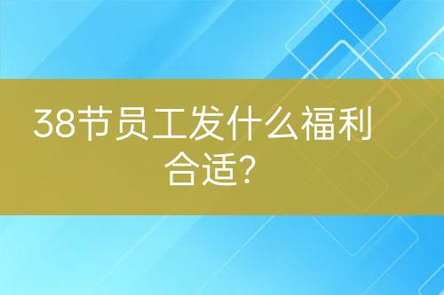 38節(jié)員工發(fā)什么福利合適？