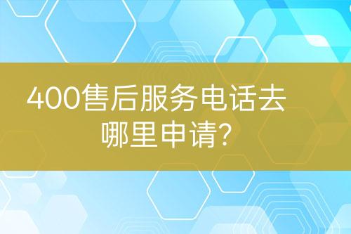 400售后服務(wù)電話去哪里申請？