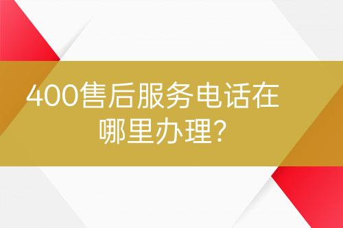 400售后服務電話在哪里辦理？