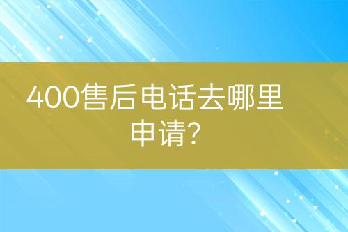 400售后電話去哪里申請(qǐng)？