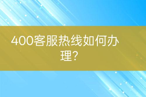 400客服熱線如何辦理？