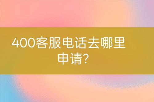 400客服電話去哪里申請(qǐng)？