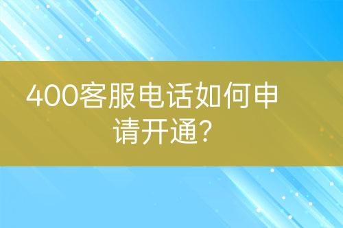 400客服電話(huà)如何申請(qǐng)開(kāi)通？