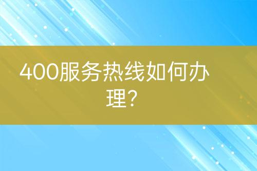 400服務熱線如何辦理？