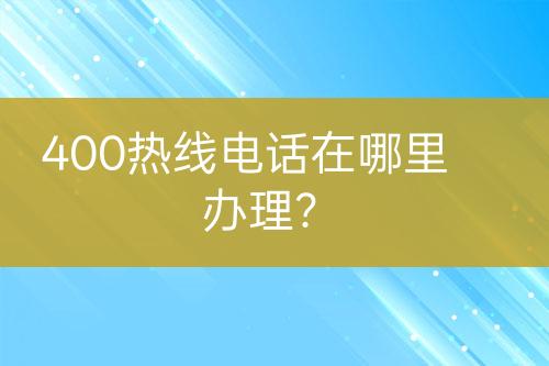 400熱線電話在哪里辦理？
