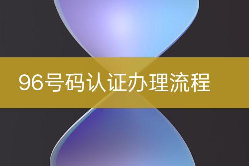 96號(hào)碼認(rèn)證辦理流程