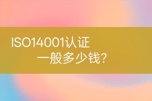 ISO14001認(rèn)證一般多少錢？