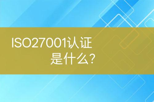 ISO27001認(rèn)證是什么？