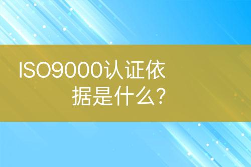 ISO9000認(rèn)證依據(jù)是什么？
