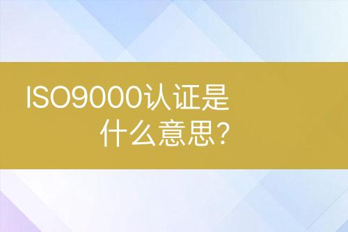 ISO9000認(rèn)證是什么意思？