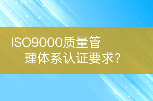 ISO9000質(zhì)量管理體系認(rèn)證要求？