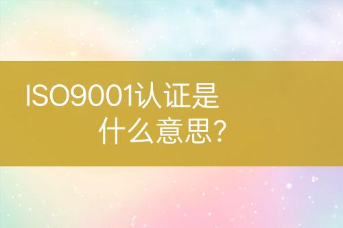 ISO9001認(rèn)證是什么意思？