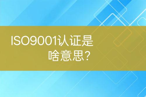 ISO9001認(rèn)證是啥意思？