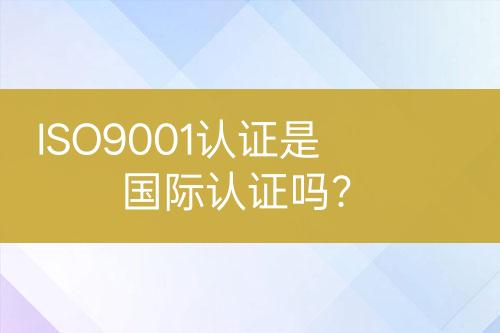 ISO9001認(rèn)證是國(guó)際認(rèn)證嗎？