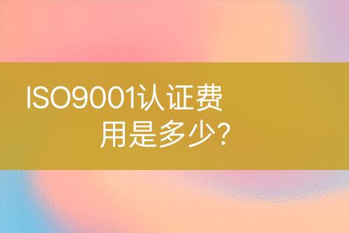 ISO9001認(rèn)證費(fèi)用是多少？