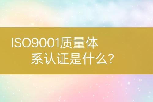 ISO9001質(zhì)量體系認(rèn)證是什么？
