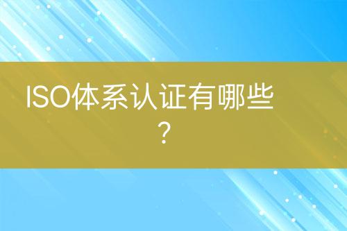 ISO體系認(rèn)證有哪些？