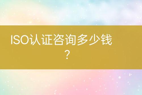 ISO認(rèn)證咨詢多少錢？