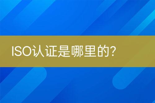 ISO認(rèn)證是哪里的？