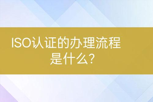 ISO認(rèn)證的辦理流程是什么？