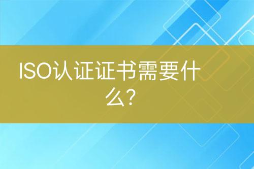 ISO認證證書需要什么？