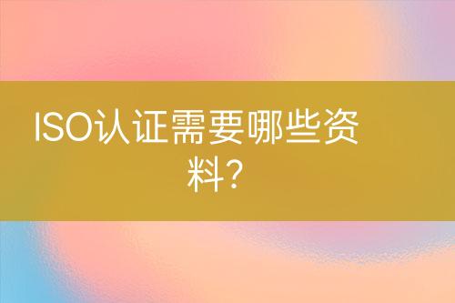 ISO認(rèn)證需要哪些資料？