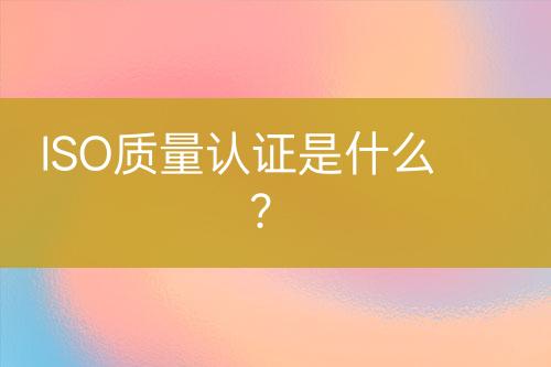 ISO質(zhì)量認(rèn)證是什么？
