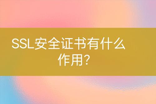 SSL安全證書有什么作用？