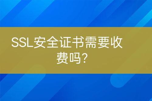 SSL安全證書需要收費(fèi)嗎？