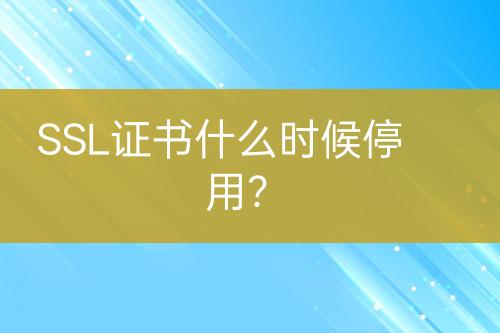 SSL證書什么時(shí)候停用？