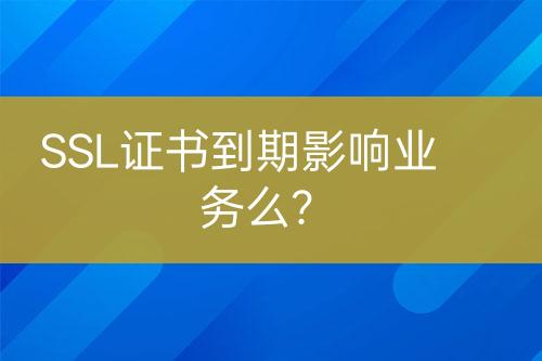 SSL證書到期影響業(yè)務(wù)么？