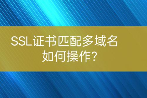 SSL證書匹配多域名如何操作？