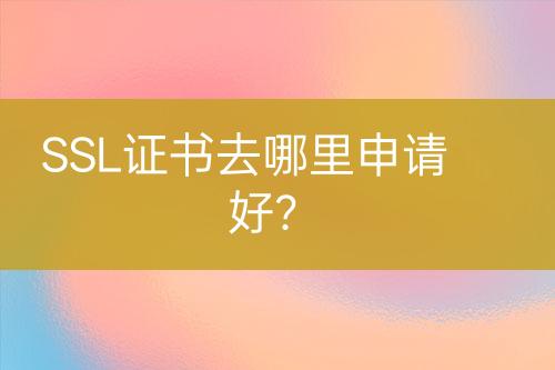SSL證書去哪里申請好？