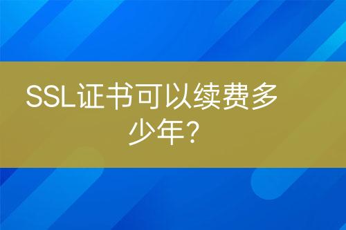 SSL證書可以續(xù)費多少年？