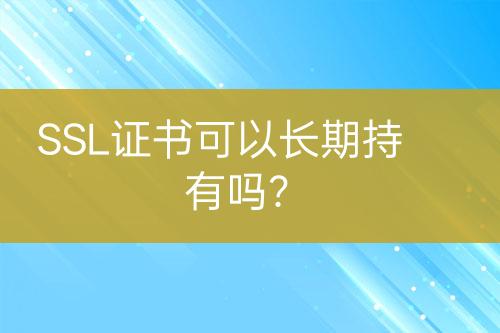 SSL證書可以長期持有嗎？