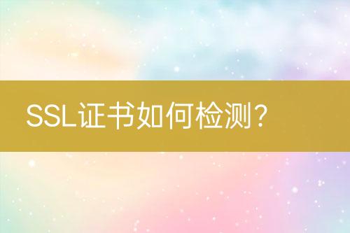 SSL證書如何檢測(cè)？