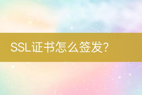 SSL證書怎么簽發(fā)？