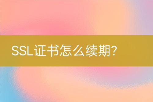 SSL證書(shū)怎么續(xù)期？