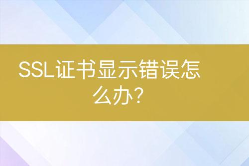 SSL證書(shū)顯示錯(cuò)誤怎么辦？