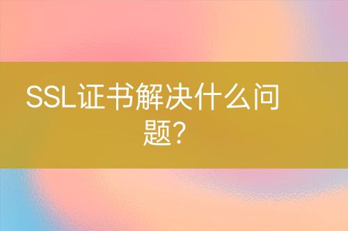 SSL證書解決什么問題？