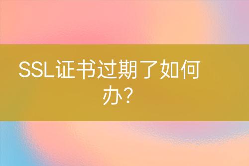 SSL證書過期了如何辦？