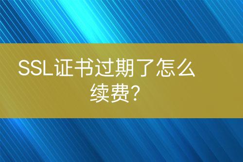 SSL證書(shū)過(guò)期了怎么續(xù)費(fèi)？