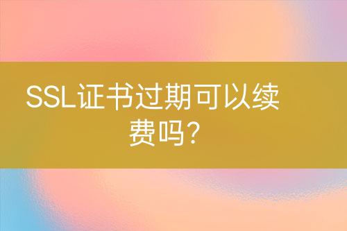SSL證書過期可以續(xù)費(fèi)嗎？