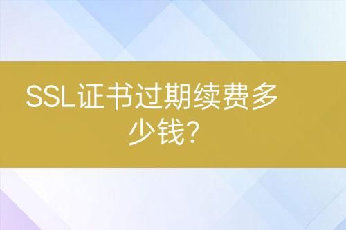 SSL證書過期續(xù)費多少錢？