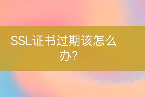 SSL證書過(guò)期該怎么辦？