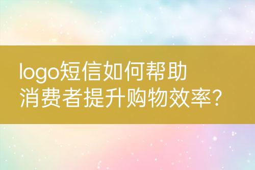 logo短信如何幫助消費(fèi)者提升購物效率？