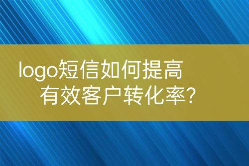 logo短信如何提高有效客戶轉化率？
