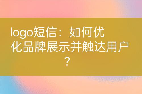 logo短信：如何優(yōu)化品牌展示并觸達用戶？