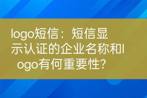 logo短信：短信顯示認證的企業(yè)名稱和logo有何重要性？